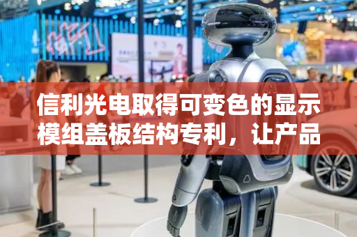 信利光电取得可变色的显示模组盖板结构专利，让产品盖板正面看到均匀色彩