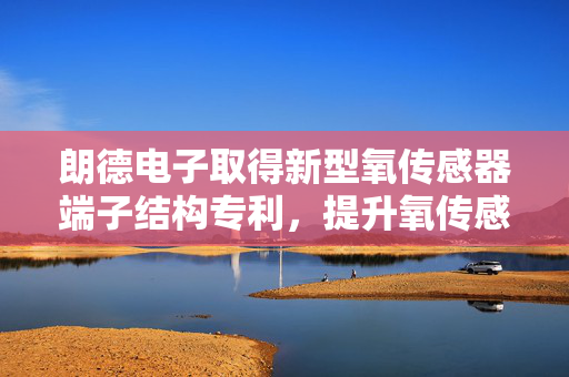朗德电子取得新型氧传感器端子结构专利，提升氧传感器稳定性
