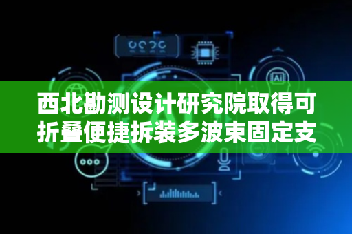 西北勘测设计研究院取得可折叠便捷拆装多波束固定支架专利，便于运输