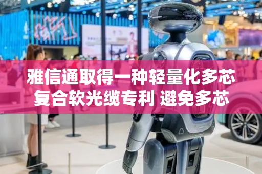 雅信通取得一种轻量化多芯复合软光缆专利 避免多芯复合软光缆布线施工时扭曲