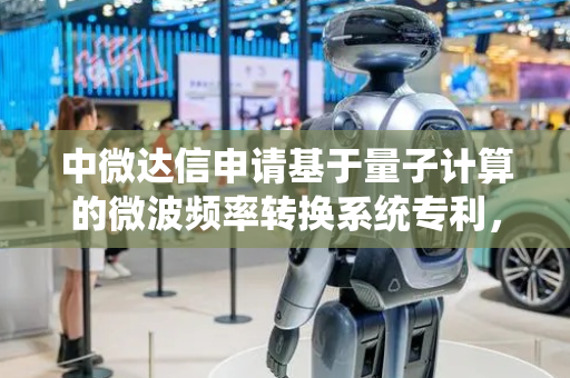 中微达信申请基于量子计算的微波频率转换系统专利，通过量子傅里叶变换实现更高效的频谱分析和处理从而提升信号处理速度