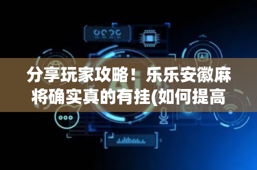 分享玩家攻略！乐乐安徽麻将确实真的有挂(如何提高胡牌率)
