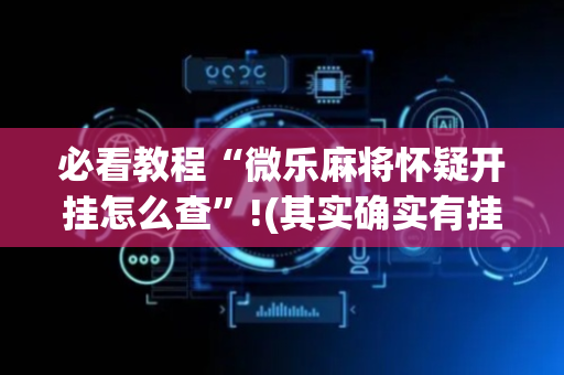 必看教程“微乐麻将怀疑开挂怎么查”!(其实确实有挂)-抖音