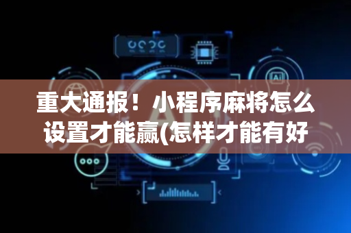重大通报！小程序麻将怎么设置才能赢(怎样才能有好牌)