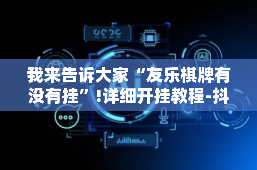 我来告诉大家“友乐棋牌有没有挂”!详细开挂教程-抖音