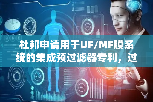 杜邦申请用于UF/MF膜系统的集成预过滤器专利，过滤模块压降不会显著增加