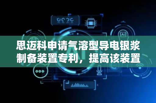 思迈科申请气溶型导电银浆制备装置专利，提高该装置对制备导电银浆的良品率
