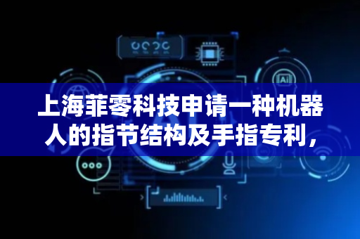 上海菲零科技申请一种机器人的指节结构及手指专利，实现较好的力学输出能力