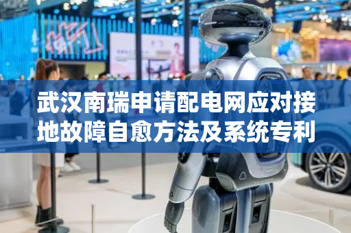 武汉南瑞申请配电网应对接地故障自愈方法及系统专利，显著提高故障处理效率