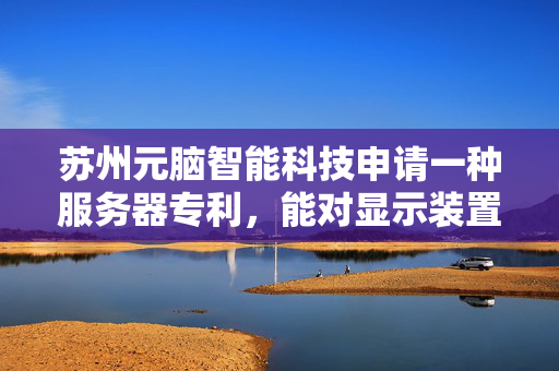 苏州元脑智能科技申请一种服务器专利，能对显示装置的方向进行灵活调整