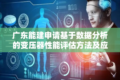 广东能建申请基于数据分析的变压器性能评估方法及应用专利，可对变压器改造的可行性进行评估