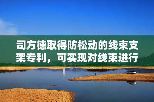 司方德取得防松动的线束支架专利，可实现对线束进行快速夹紧