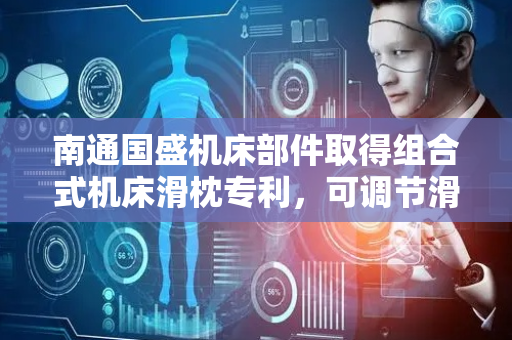 南通国盛机床部件取得组合式机床滑枕专利，可调节滑枕滑动的阻尼以及力度