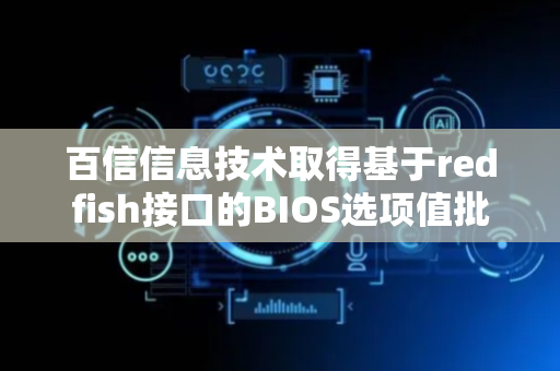 百信信息技术取得基于redfish接口的BIOS选项值批量修改方法专利