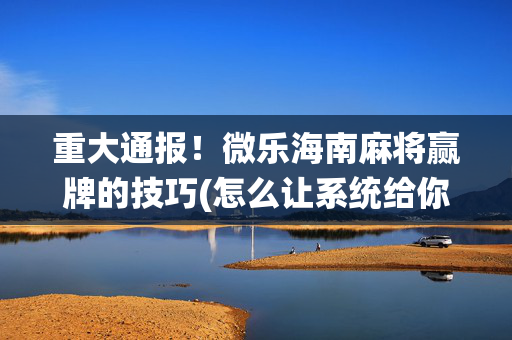重大通报！微乐海南麻将赢牌的技巧(怎么让系统给你发好牌)