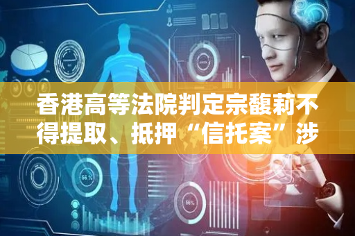 香港高等法院判定宗馥莉不得提取、抵押“信托案”涉及资金，以保证后续诉讼顺利进行
