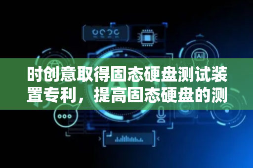 时创意取得固态硬盘测试装置专利，提高固态硬盘的测试效率