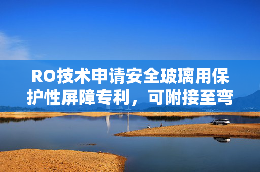 RO技术申请安全玻璃用保护性屏障专利，可附接至弯曲基底