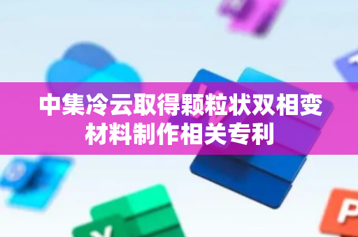 中集冷云取得颗粒状双相变材料制作相关专利