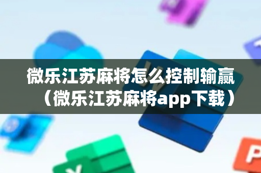 微乐江苏麻将怎么控制输赢（微乐江苏麻将app下载）