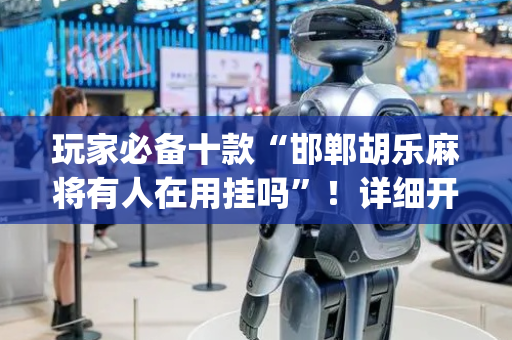 玩家必备十款“邯郸胡乐麻将有人在用挂吗”！详细开挂教程（确实真的有挂)-抖音