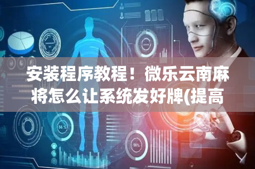 安装程序教程！微乐云南麻将怎么让系统发好牌(提高胜率的方法)