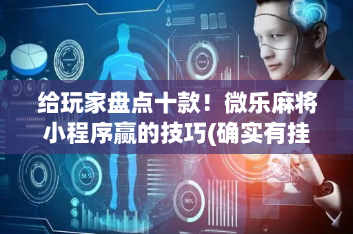给玩家盘点十款！微乐麻将小程序赢的技巧(确实有挂)