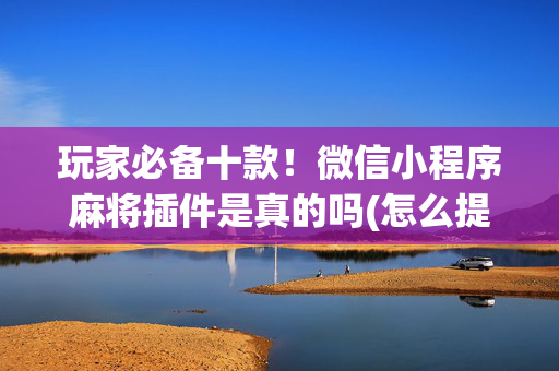 玩家必备十款！微信小程序麻将插件是真的吗(怎么提高胜率)