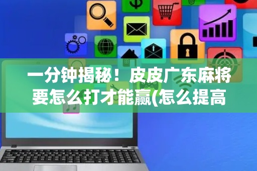 一分钟揭秘！皮皮广东麻将要怎么打才能赢(怎么提高胜率)