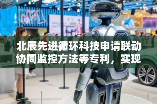 北辰先进循环科技申请联动协同监控方法等专利，实现监控范围的全方位覆盖