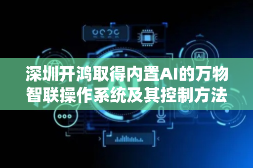 深圳开鸿取得内置AI的万物智联操作系统及其控制方法专利