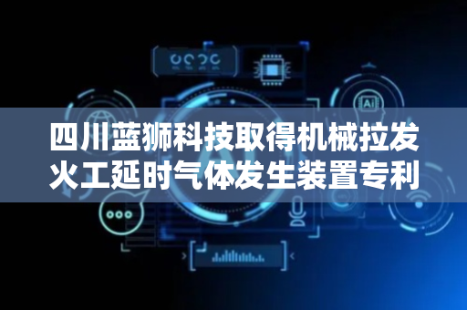 四川蓝狮科技取得机械拉发火工延时气体发生装置专利