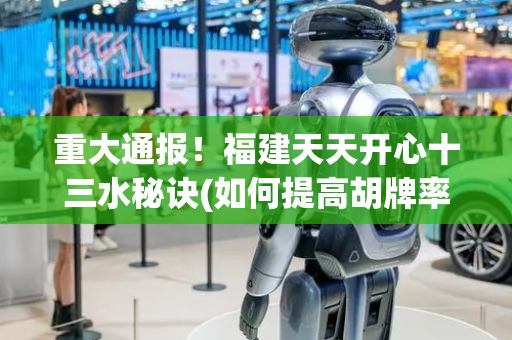 重大通报！福建天天开心十三水秘诀(如何提高胡牌率)