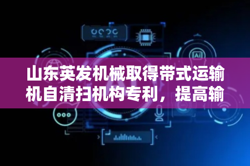山东英发机械取得带式运输机自清扫机构专利，提高输送带表面洁净性