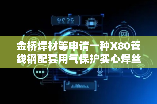 金桥焊材等申请一种X80管线钢配套用气保护实心焊丝专利，实现熔敷金属力学性能的特性