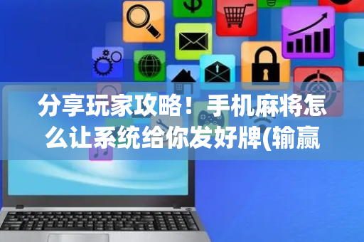 分享玩家攻略！手机麻将怎么让系统给你发好牌(输赢有规律)