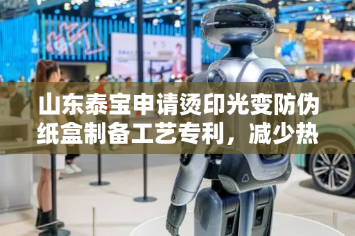 山东泰宝申请烫印光变防伪纸盒制备工艺专利，减少热量的浪费