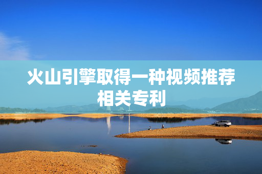 火山引擎取得一种视频推荐相关专利
