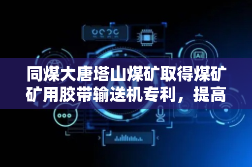同煤大唐塔山煤矿取得煤矿矿用胶带输送机专利，提高了煤矿运输的高效性