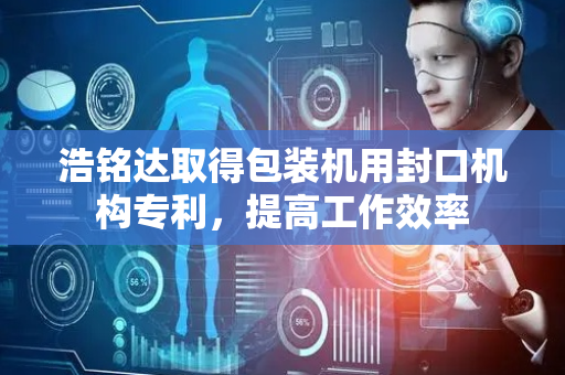 浩铭达取得包装机用封口机构专利，提高工作效率