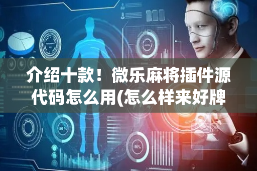 介绍十款！微乐麻将插件源代码怎么用(怎么样来好牌)