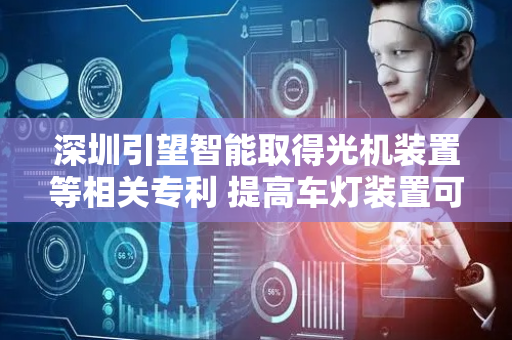 深圳引望智能取得光机装置等相关专利 提高车灯装置可靠性