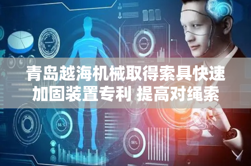 青岛越海机械取得索具快速加固装置专利 提高对绳索的夹持效果