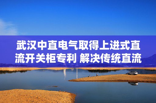 武汉中直电气取得上进式直流开关柜专利 解决传统直流开关柜下进线方式电缆损坏风险高问题