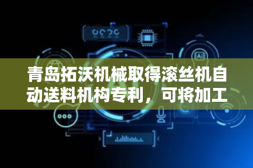青岛拓沃机械取得滚丝机自动送料机构专利，可将加工件进行自动连续送料