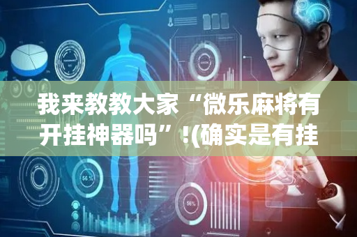 我来教教大家“微乐麻将有开挂神器吗”!(确实是有挂)-抖音
