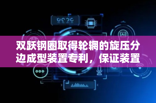 双跃钢圈取得轮辋的旋压分边成型装置专利，保证装置稳定运行