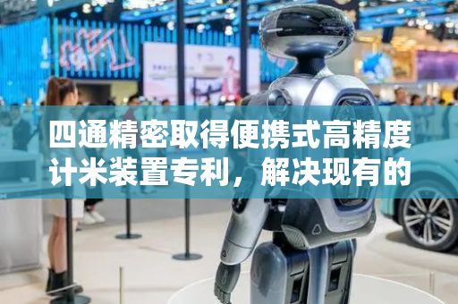 四通精密取得便携式高精度计米装置专利，解决现有的计米器尺寸较大不适用人员在线缆安装过程中长度测量问题