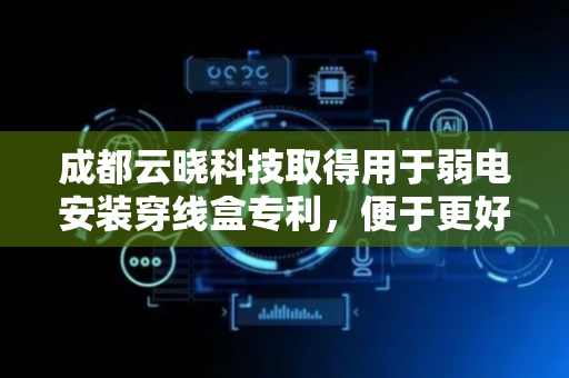 成都云晓科技取得用于弱电安装穿线盒专利，便于更好将多个线缆更好的通过进线管引入到出线管中