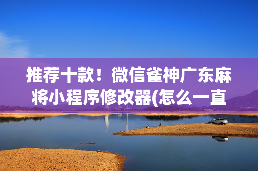 推荐十款！微信雀神广东麻将小程序修改器(怎么一直输)